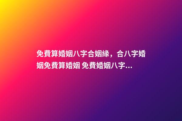 免費算婚姻八字合姻緣，合八字婚姻免費算婚姻 免費婚姻八字配對，免費生辰八字配對